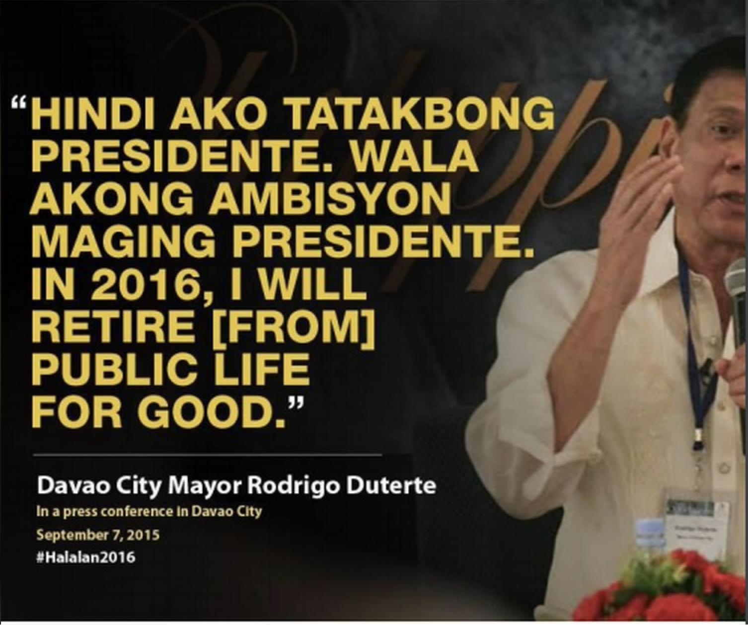 Davao City Mayor Rodrigo Duterte gesturing at a September 2015 press conference beside his quoted statement: "Hindi ako tatakbong presidente. Wala akong ambisyon maging presidente. In 2016, I will retire from public life for good."